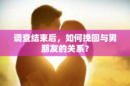 调查结束后，如何挽回与男朋友的关系？