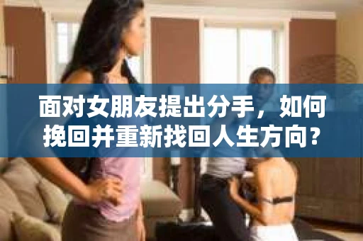 面对女朋友提出分手，如何挽回并重新找回人生方向？