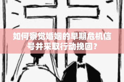 如何察觉婚姻的早期危机信号并采取行动挽回？