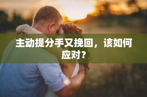 主动提分手又挽回，该如何应对？