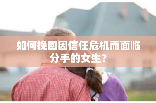 如何挽回因信任危机而面临分手的女生？