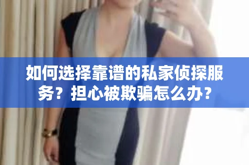 如何选择靠谱的私家侦探服务？担心被欺骗怎么办？