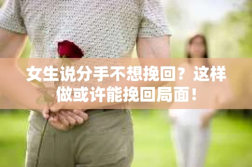 女生说分手不想挽回？这样做或许能挽回局面！