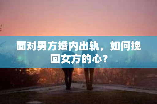 面对男方婚内出轨,如何挽回女方的心? 面对男方婚内出轨,如何挽回女方的心?