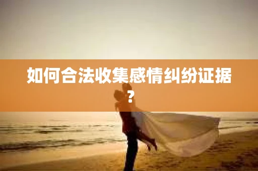 如何合法收集感情纠纷证据？