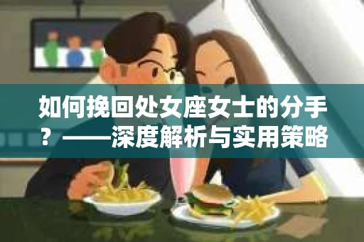 如何挽回处女座女士的分手？——深度解析与实用策略