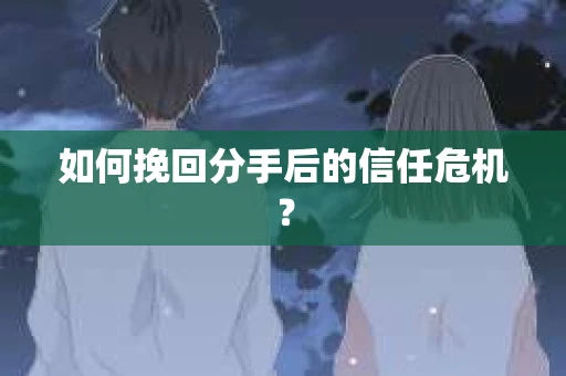 如何挽回分手后的信任危机？