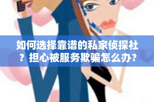 如何选择靠谱的私家侦探社？担心被服务欺骗怎么办？