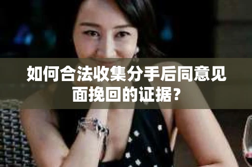 如何合法收集分手后同意见面挽回的证据？