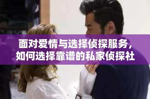 面对爱情与选择侦探服务，如何选择靠谱的私家侦探社？