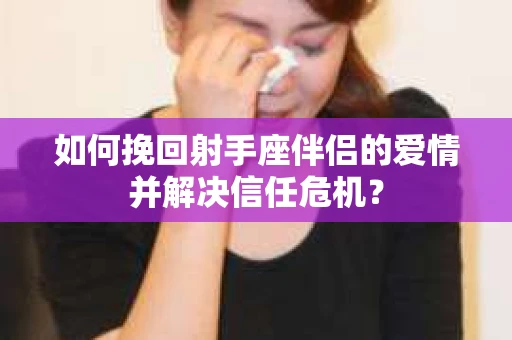 如何挽回射手座伴侣的爱情并解决信任危机？