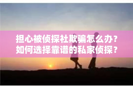 担心被侦探社欺骗怎么办？如何选择靠谱的私家侦探？