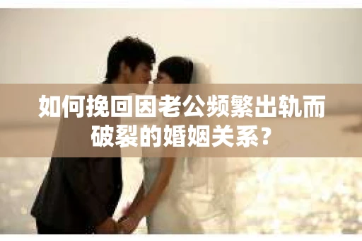 如何挽回因老公频繁出轨而破裂的婚姻关系？