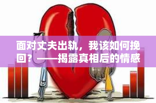 面对丈夫出轨，我该如何挽回？——揭露真相后的情感疗愈与人生决策
