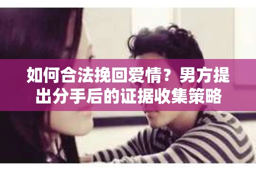 如何合法挽回爱情？男方提出分手后的证据收集策略