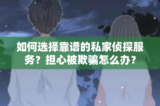 如何选择靠谱的私家侦探服务？担心被欺骗怎么办？