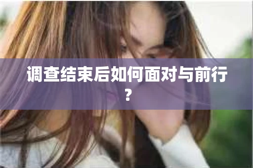 调查结束后如何面对与前行？