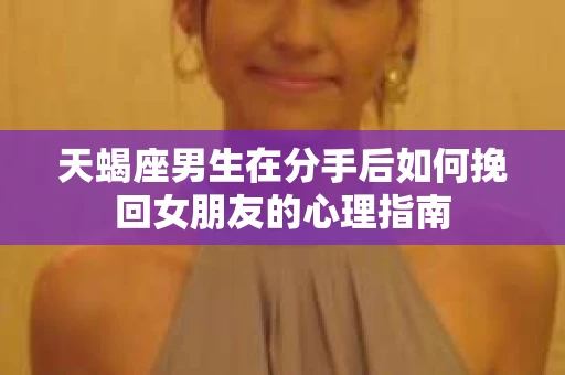天蝎座男生在分手后如何挽回女朋友的心理指南 天蝎座男生在分手后如何挽回女朋友的心理指南