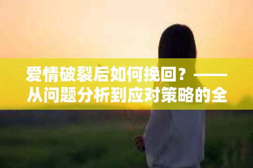 爱情破裂后如何挽回？——从问题分析到应对策略的全面指南