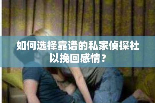 如何选择靠谱的私家侦探社以挽回感情？
