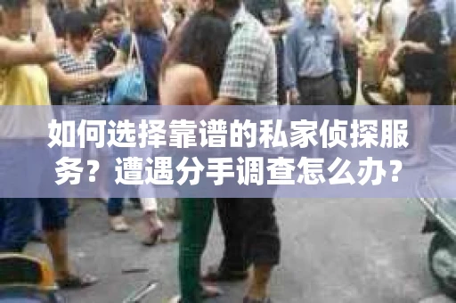 如何选择靠谱的私家侦探服务？遭遇分手调查怎么办？