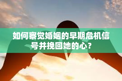 如何察觉婚姻的早期危机信号并挽回她的心？