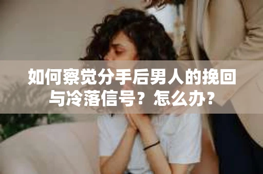 如何察觉分手后男人的挽回与冷落信号？怎么办？