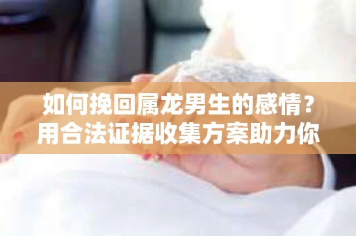 如何挽回属龙男生的感情？用合法证据收集方案助力你的努力？