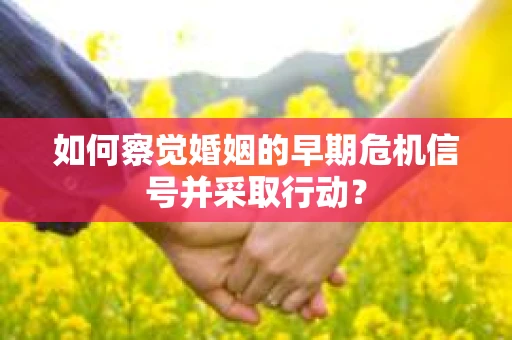 如何察觉婚姻的早期危机信号并采取行动? 如何察觉婚姻的早期危机信号并采取行动?