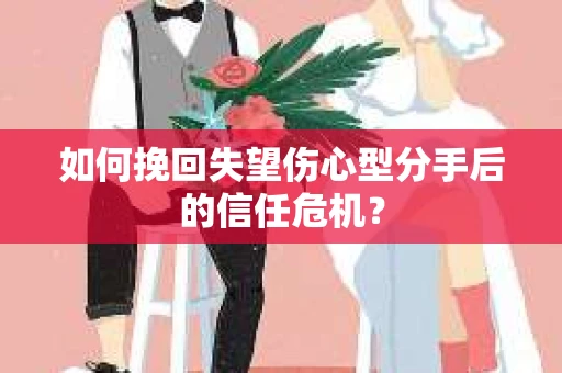 如何挽回失望伤心型分手后的信任危机？
