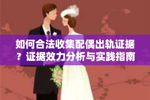 如何合法收集配偶出轨证据?证据效力分析与实践指南 如何合法收集配偶出轨证据?证据效力分析与实践指南