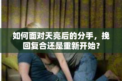 如何面对天亮后的分手，挽回复合还是重新开始？