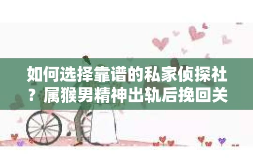 如何选择靠谱的私家侦探社?属猴男精神出轨后挽回关系的关键一步 如何选择靠谱的私家侦探社?属猴男精神出轨后挽回关系的关键一步