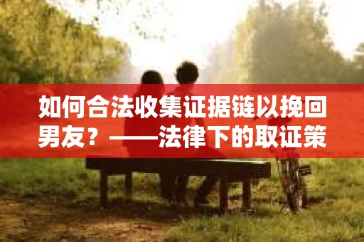 如何合法收集证据链以挽回男友？——法律下的取证策略与实践