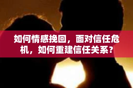 如何情感挽回，面对信任危机，如何重建信任关系？