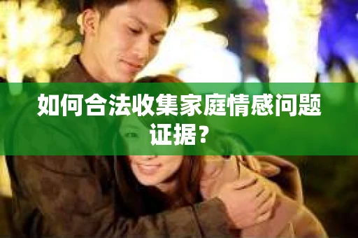 如何合法收集家庭情感问题证据？