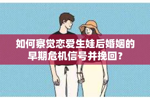 如何察觉恋爱生娃后婚姻的早期危机信号并挽回？