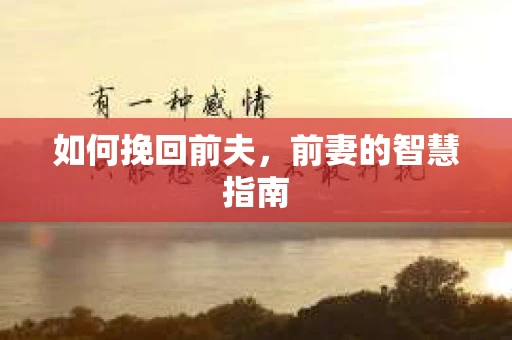 如何挽回前夫，前妻的智慧指南