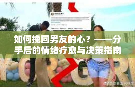 如何挽回男友的心？——分手后的情绪疗愈与决策指南