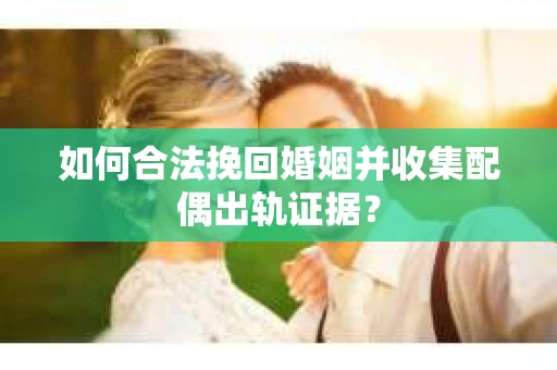 如何合法挽回婚姻并收集配偶出轨证据？