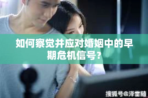 如何察觉并应对婚姻中的早期危机信号？