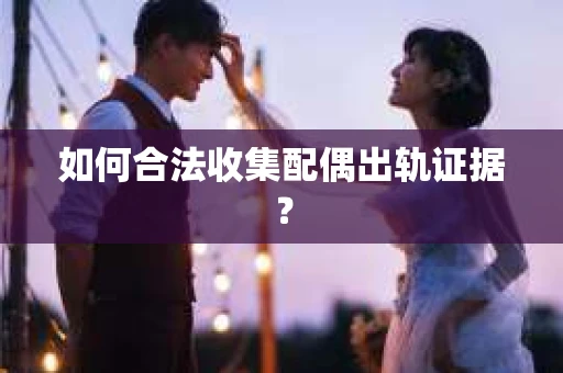 如何合法收集配偶出轨证据？