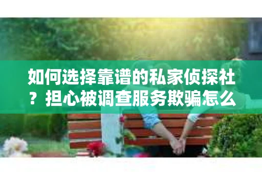 如何选择靠谱的私家侦探社？担心被调查服务欺骗怎么办？