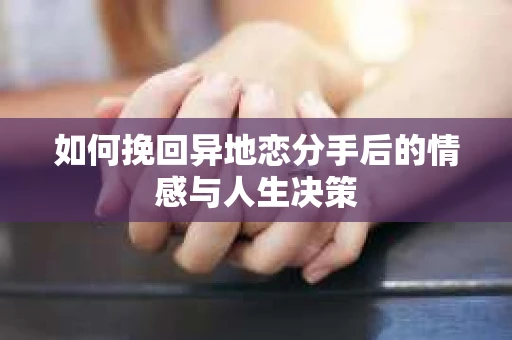如何挽回异地恋分手后的情感与人生决策