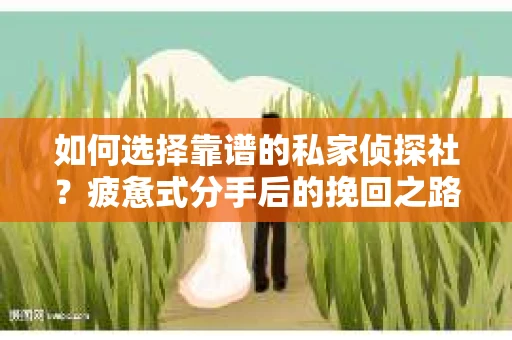如何选择靠谱的私家侦探社？疲惫式分手后的挽回之路怎么办？