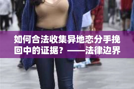 如何合法收集异地恋分手挽回中的证据？——法律边界内的取证策略