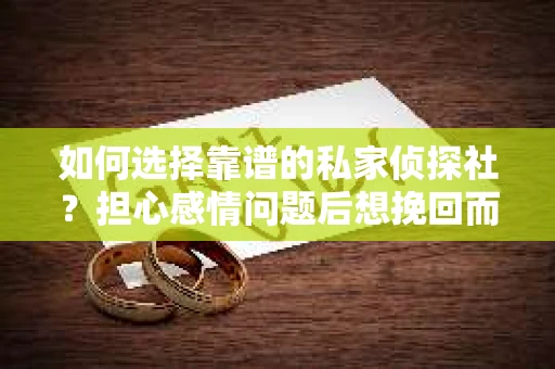 如何选择靠谱的私家侦探社？担心感情问题后想挽回而遭遇江苏女友提分手怎么办？
