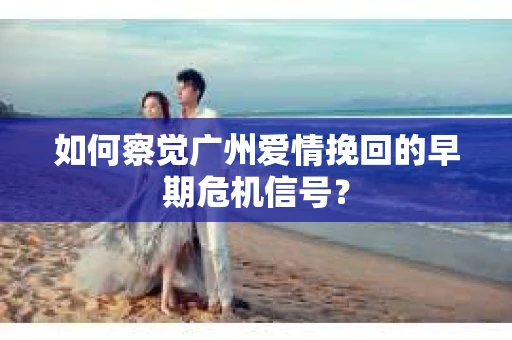 如何察觉广州爱情挽回的早期危机信号？