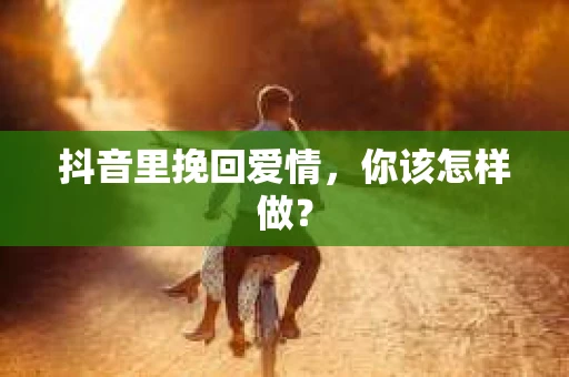 抖音里挽回爱情，你该怎样做？