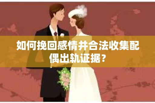 如何挽回感情并合法收集配偶出轨证据？